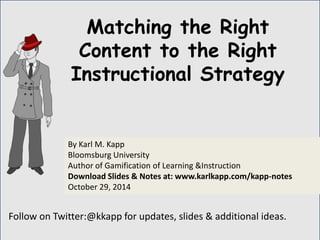 Follow on Twitter:@kkapp for updates, slides & additional ideas. 
By Karl M. Kapp 
Bloomsburg University 
Author of Gamification of Learning &Instruction 
Download Slides & Notes at: www.karlkapp.com/kapp-notes 
October 29, 2014 
Matching the Right Content to the Right Instructional Strategy  