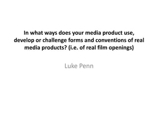 In what ways does your media product use,
develop or challenge forms and conventions of real
media products? (i.e. of real film openings)

Luke Penn

 