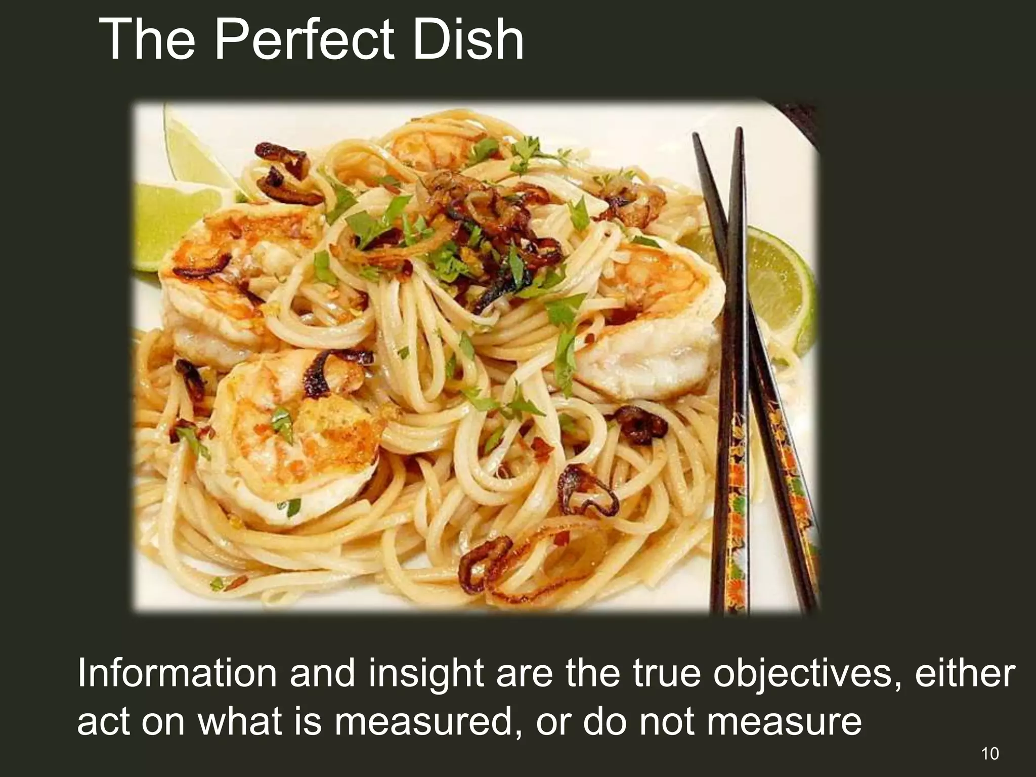 The Perfect Dish




Information and insight are the true objectives, either
act on what is measured, or do not measure
                                                    10
 