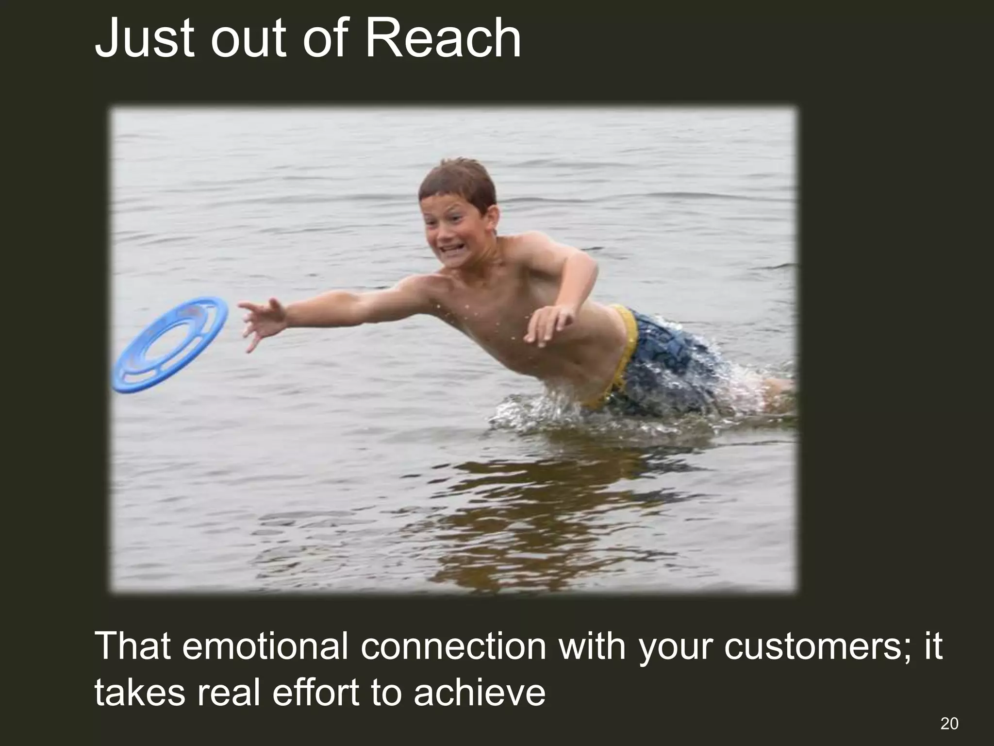Just out of Reach




That emotional connection with your customers; it
takes real effort to achieve
                                                20
 