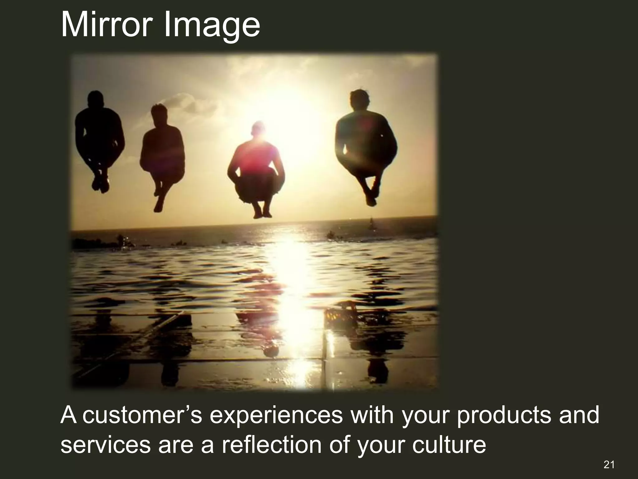 Mirror Image




A customer‟s experiences with your products and
services are a reflection of your culture
                                                  21
 