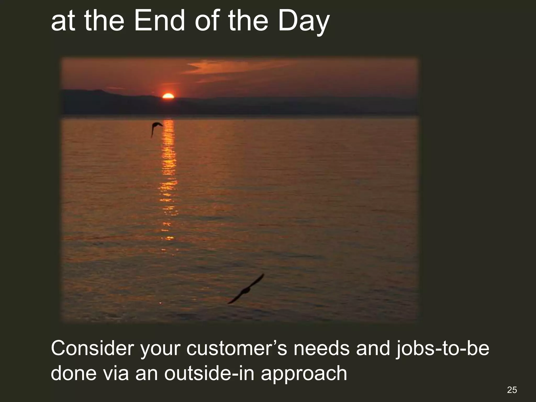 at the End of the Day




Consider your customer‟s needs and jobs-to-be
done via an outside-in approach
                                                25
 