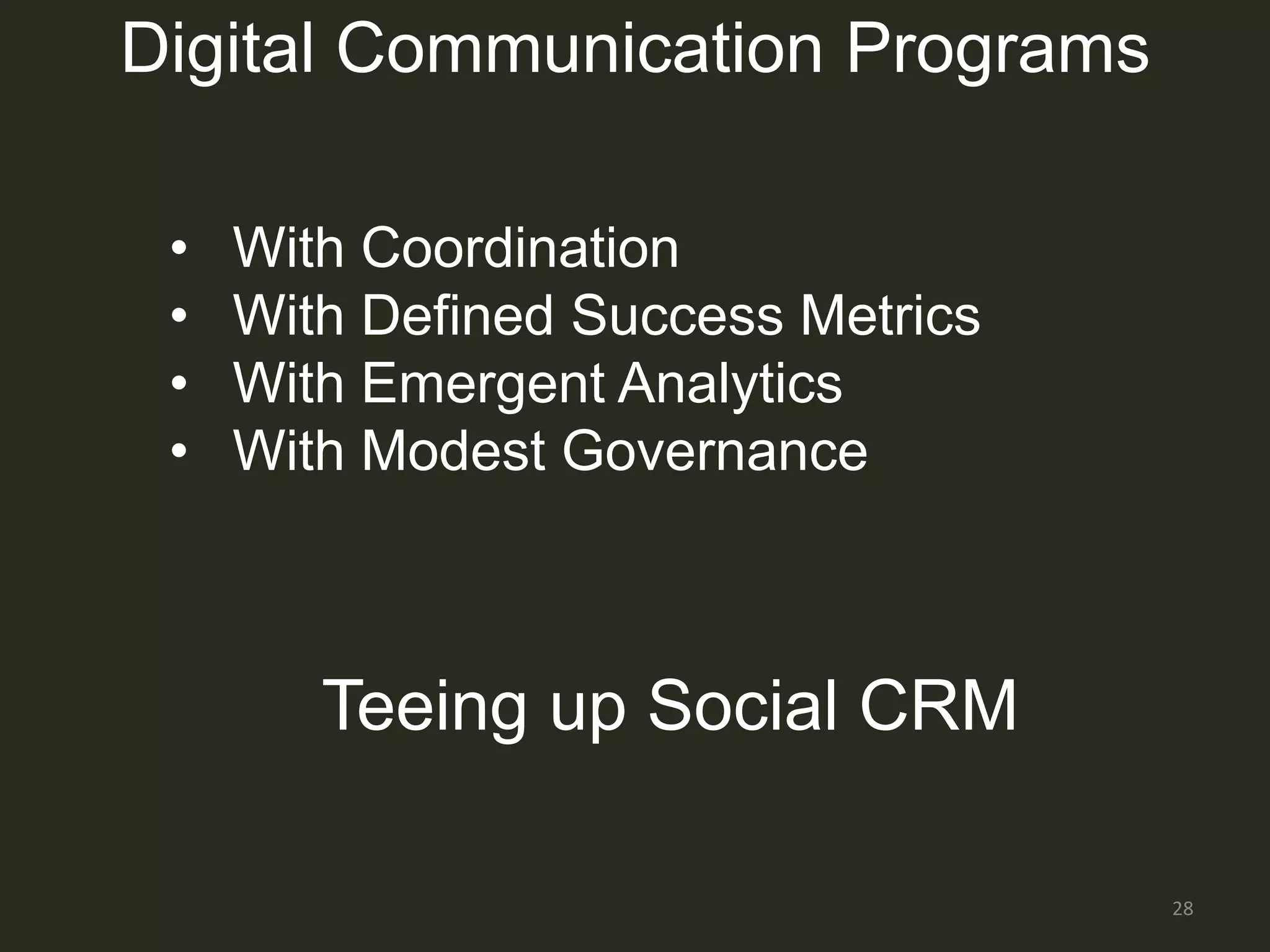 Digital Communication Programs

 •   With Coordination
 •   With Defined Success Metrics
 •   With Emergent Analytics
 •   With Modest Governance



        Teeing up Social CRM

                                    28
 