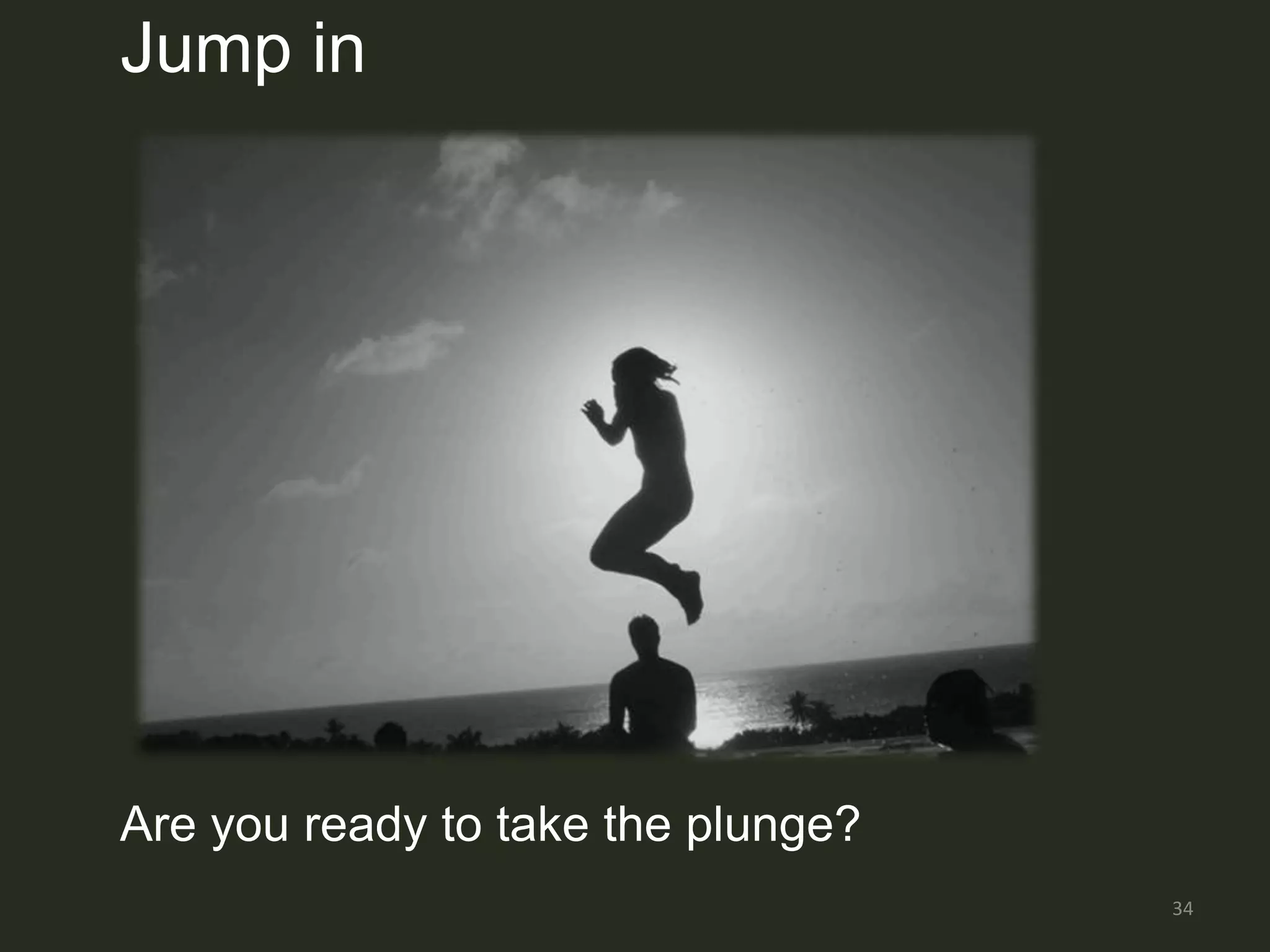 Jump in




Are you ready to take the plunge?
                                    34
 