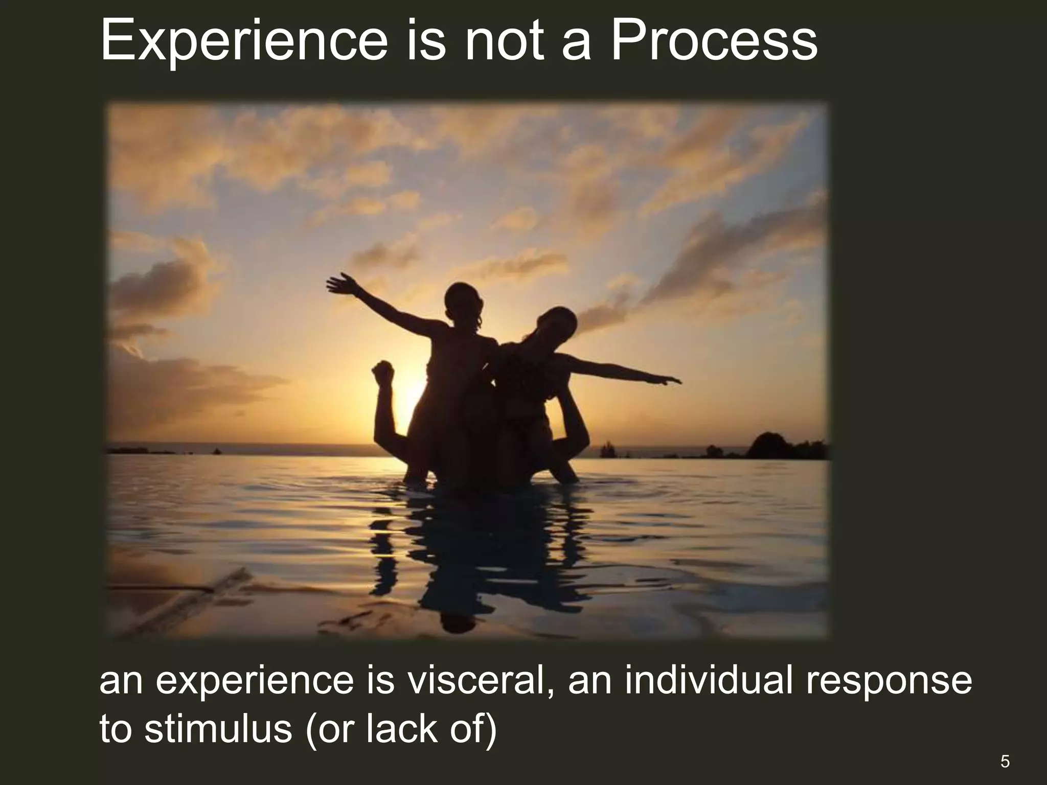 Experience is not a Process




an experience is visceral, an individual response
to stimulus (or lack of)
                                                    5
 