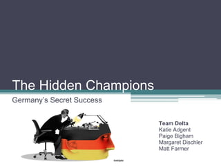 The Hidden Champions
Germany’s Secret Success
Team Delta
Katie Adgent
Paige Bigham
Margaret Dischler
Matt Farmer
 