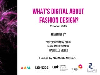 What’s digital about
fashion design?
October 2015
PRESENTED BY
Professor Sandy Black
Mary Jane edwards
Gabrielle Miller
Funded by NEMODE Network+	
  
AAM.
 