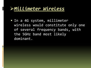 Millimeter Wireless
 In a 4G system, millimeter
wireless would constitute only one
of several frequency bands, with
the 5GHz band most likely
dominant.
 