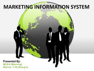 MARKETING INFORMATION SYSTEM Presented By: MCA-II (Morning) Roll no: 1-10 (Group-I) 