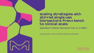 Merck KGaA
Darmstadt, Germany
Lenaig Savary, Senior Biomanufacturing Engineer
Scaling Strategies with
stirred single-use
bioreactors from bench
to clinical scale
Application to Mobius® Bioreactors from 2 L to 2000 L
 