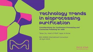 Merck KGaA
Darmstadt, Germany
Takao Ito, Head of MSAT Japan & Korea
BIO KOREA International Convention
18 April 2019
Considerations for Continuous Processing and
Connected Polishing for mAb
Technology Trends
in Bioprocessing
Purification
 