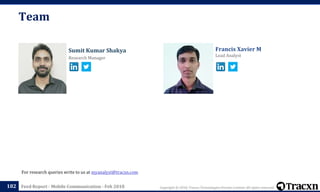 Copyright © 2018, Tracxn Technologies Private Limited. All rights reserved.Feed Report - Mobile Communication - Feb 2018
Francis Xavier M
Lead Analyst
Sumit Kumar Shakya
Research Manager
Team
182
For research queries write to us at myanalyst@tracxn.com
 