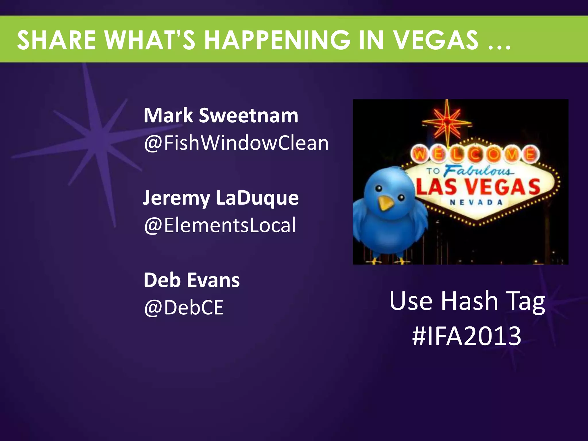 SHARE WHAT’S HAPPENING IN VEGAS …

        Mark Sweetnam
        @FishWindowClean

        Jeremy LaDuque
        @ElementsLocal

        Deb Evans
        @DebCE             Use Hash Tag
                            #IFA2013
 