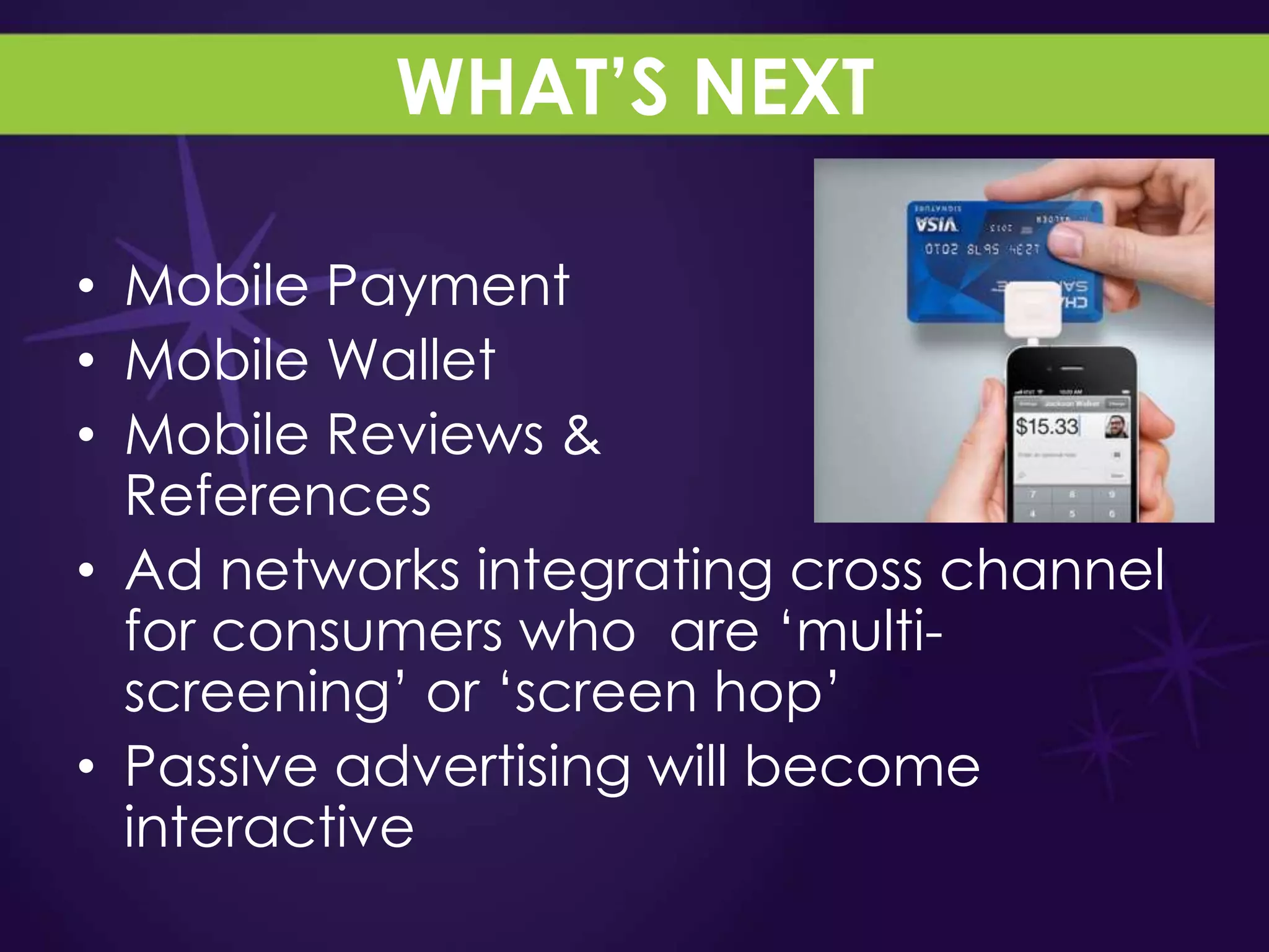 WHAT’S NEXT

• Mobile Payment
• Mobile Wallet
• Mobile Reviews &
  References
• Ad networks integrating cross channel
  for consumers who are „multi-
  screening‟ or „screen hop‟
• Passive advertising will become
  interactive
 