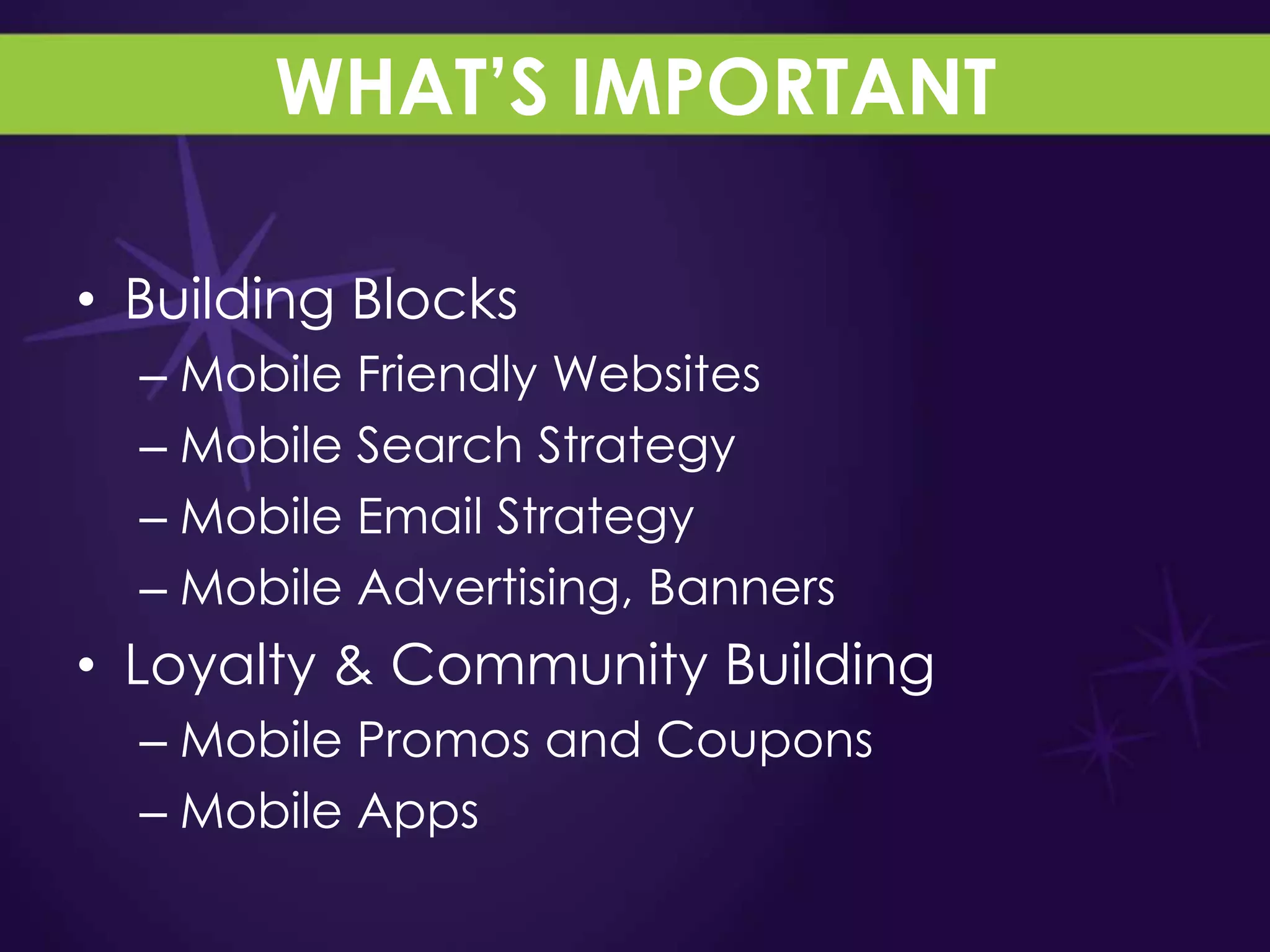 WHAT’S IMPORTANT

• Building Blocks
  – Mobile Friendly Websites
  – Mobile Search Strategy
  – Mobile Email Strategy
  – Mobile Advertising, Banners
• Loyalty & Community Building
  – Mobile Promos and Coupons
  – Mobile Apps
 