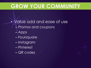GROW YOUR COMMUNITY

• Value add and ease of use
  – Promos and coupons
  – Apps
  – Foursquare
  – Instagram
  – Pinterest
  – QR codes
 