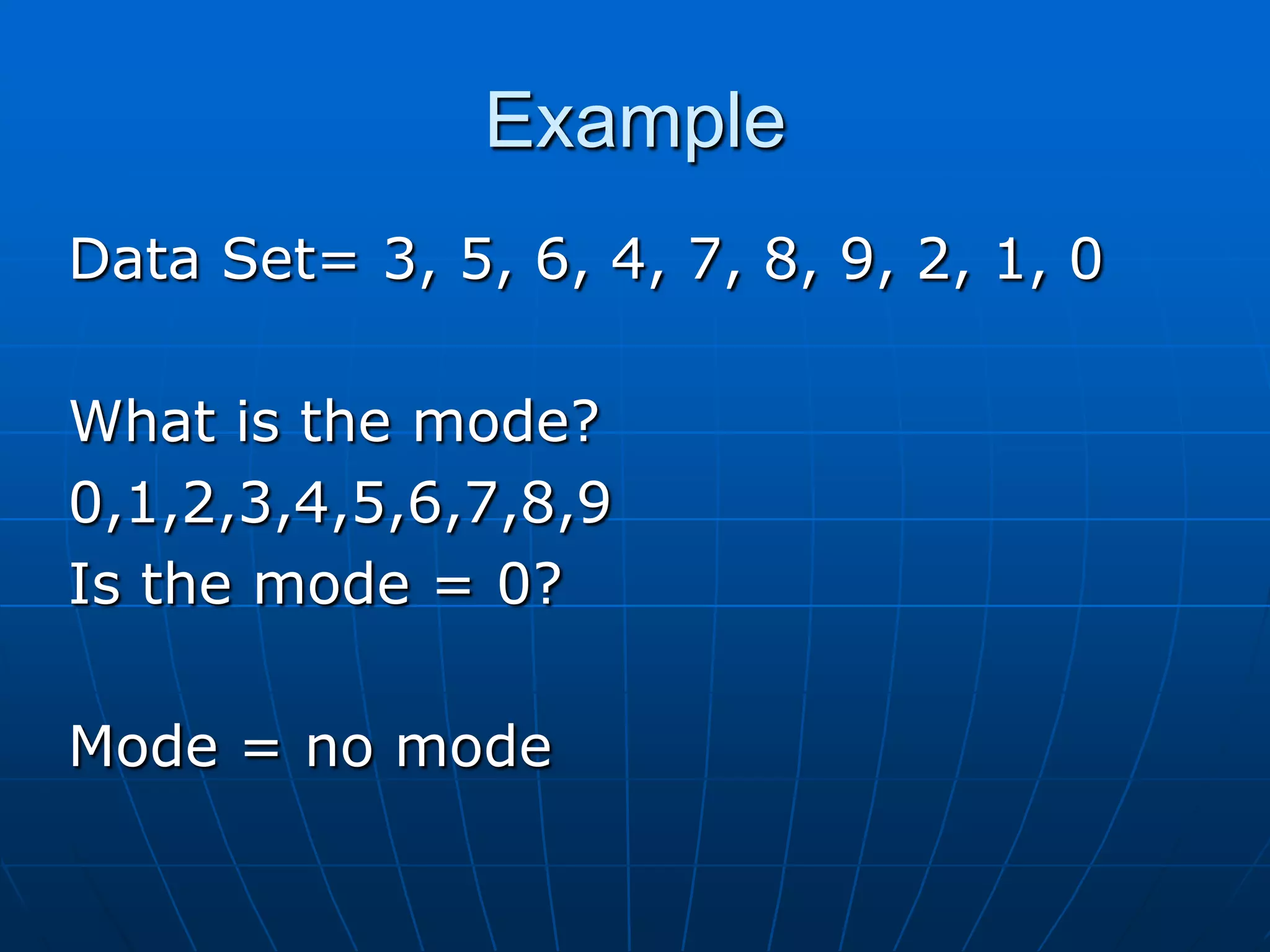 Example
Data Set= 3, 5, 6, 4, 7, 8, 9, 2, 1, 0

What is the mode?
0,1,2,3,4,5,6,7,8,9
Is the mode = 0?

Mode = no mode
 