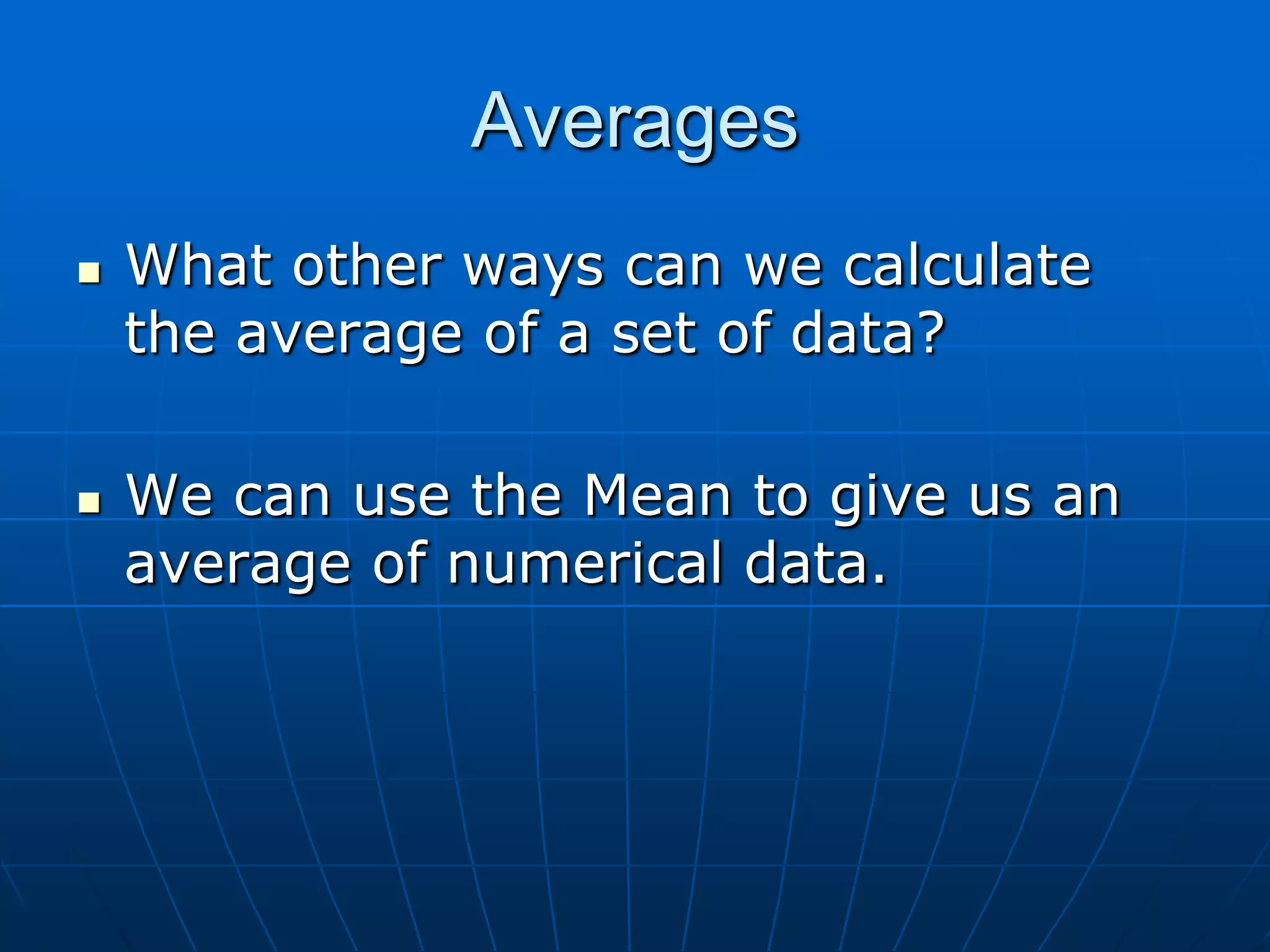 Averages
   What other ways can we calculate
    the average of a set of data?

   We can use the Mean to give us an
    average of numerical data.
 