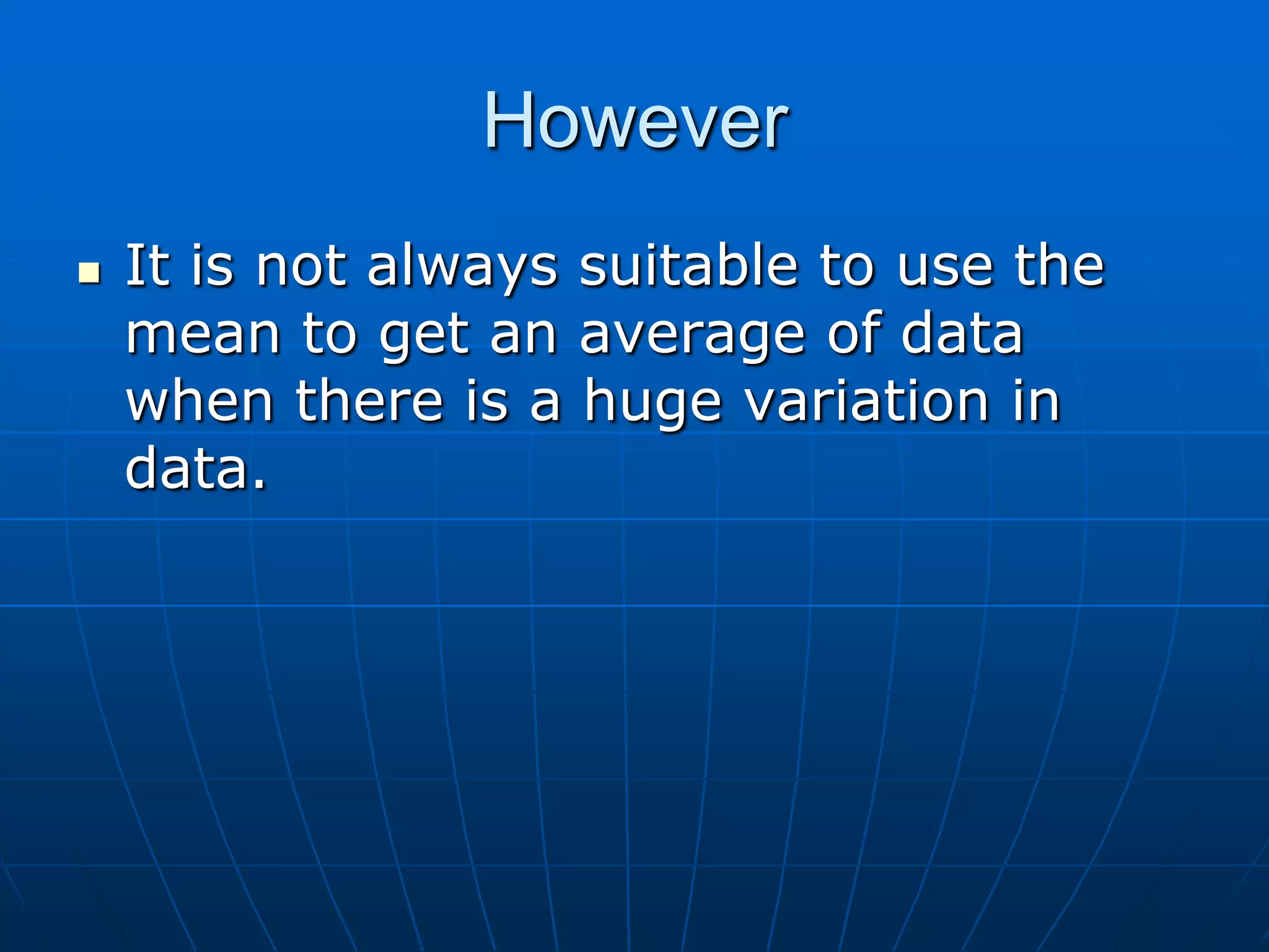 However
   It is not always suitable to use the
    mean to get an average of data
    when there is a huge variation in
    data.
 