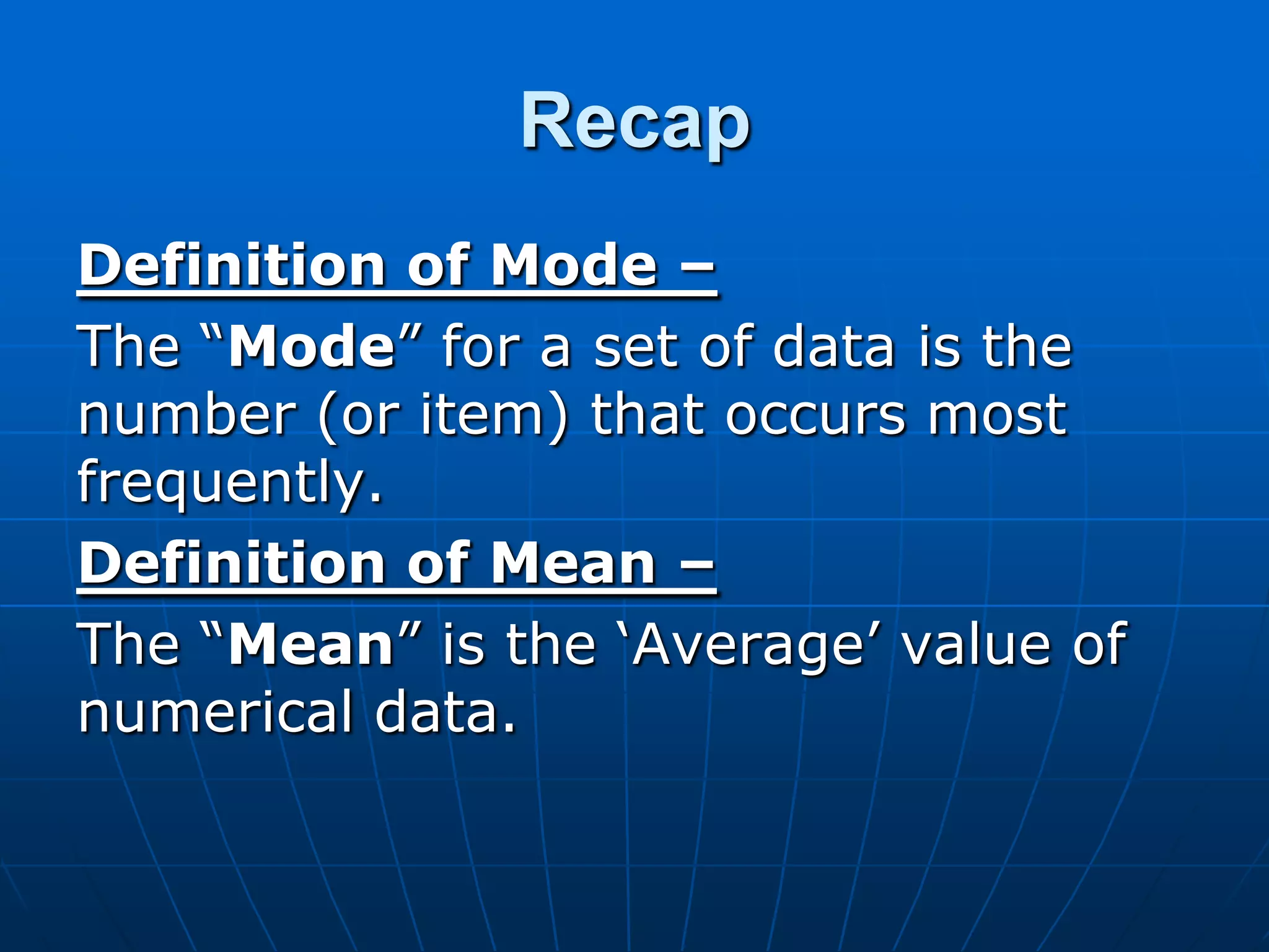 Recap
Definition of Mode –
The “Mode” for a set of data is the
number (or item) that occurs most
frequently.
Definition of Mean –
The “Mean” is the „Average‟ value of
numerical data.
 