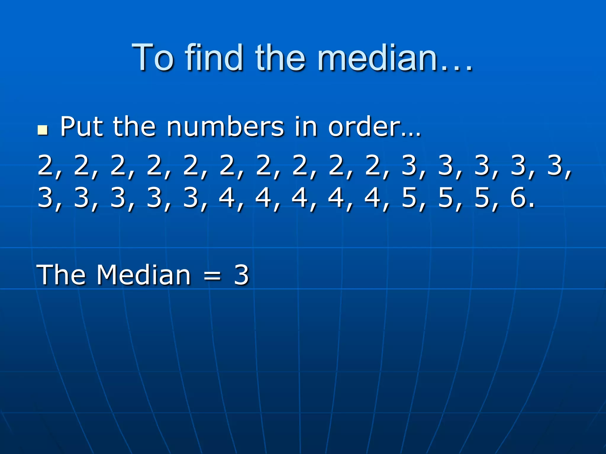 To find the median…
 Put the numbers in order…
2, 2, 2, 2, 2, 2, 2, 2, 2, 2, 3, 3, 3, 3, 3,
3, 3, 3, 3, 3, 4, 4, 4, 4, 4, 5, 5, 5, 6.

The Median = 3
 