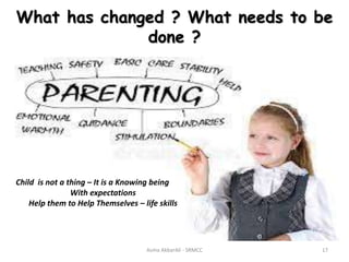 What has changed ? What needs to be
done ?
Asma AkbarAli - SRMCC 17
Child is not a thing – It is a Knowing being
With expectations
Help them to Help Themselves – life skills
 