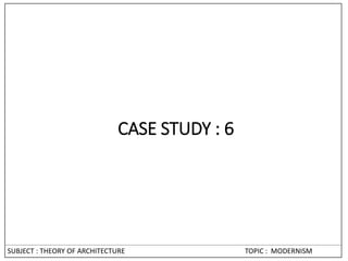 SUBJECT : THEORY OF ARCHITECTURE TOPIC : MODERNISM
CASE STUDY : 6
 