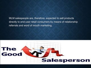 MLM salespeople are, therefore, expected to sell products
directly to end-user retail consumers by means of relationship
referrals and word of mouth marketing.
 