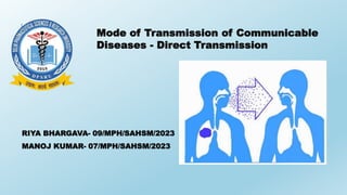 RIYA BHARGAVA- 09/MPH/SAHSM/2023
MANOJ KUMAR- 07/MPH/SAHSM/2023
Mode of Transmission of Communicable
Diseases - Direct Transmission
 