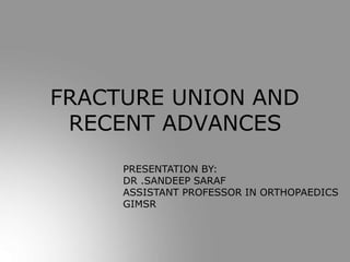 FRACTURE UNION AND
RECENT ADVANCES
PRESENTATION BY:
DR .SANDEEP SARAF
ASSISTANT PROFESSOR IN ORTHOPAEDICS
GIMSR
 