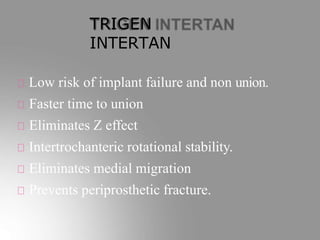 TRIGEN
INTERTAN
Low risk of implant failure and non union.
Faster time to union
Eliminates Z effect
Intertrochanteric rotational stability.
Eliminates medial migration
Prevents periprosthetic fracture.
 