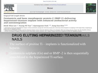 DRUG ELUTING HEPARINIZED TITANIUM
NAILS
The surface of prsitine Ti – implants is functionalized with
heparin.
Gentamicin sulphate (Gs) and or BMP -2 is then sequentially
immoblized to the heparinized Ti surface.
 