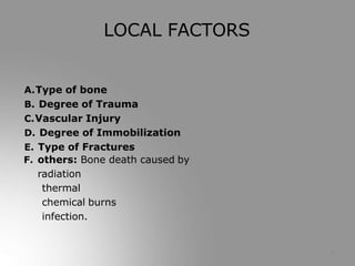A.Type of bone
B. Degree of Trauma
C.Vascular Injury
D. Degree of Immobilization
E. Type of Fractures
F. others: Bone death caused by
radiation
thermal
chemical burns
infection.
9
LOCAL FACTORS
 