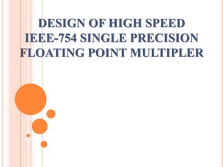 DESIGN OF HIGH SPEED
IEEE-754 SINGLE PRECISION
FLOATING POINT MULTIPLER
 