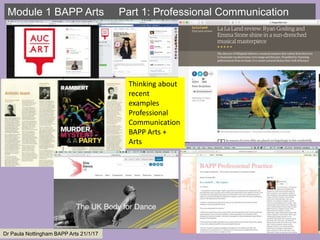 Module 1 BAPP Arts Part 1: Professional Communication
Dr Paula Nottingham BAPP Arts 21/1/17
Thinking about
recent
examples
Professional
Communication
BAPP Arts +
Arts
 