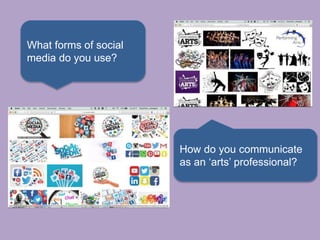 What forms of social
media do you use?
How do you communicate
as an ‘arts’ professional?
 
