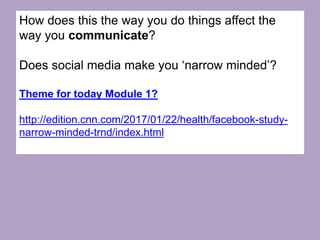 How does this the way you do things affect the
way you communicate?
Does social media make you ‘narrow minded’?
Theme for today Module 1?
http://edition.cnn.com/2017/01/22/health/facebook-study-
narrow-minded-trnd/index.html
 