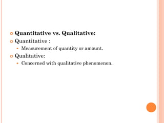 Quantitative vs. Qualitative:
 Quantitative :
 Measurement of quantity or amount.
 Qualitative:
 Concerned with qualitative phenomenon.
 