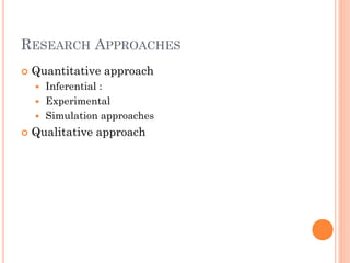 RESEARCH APPROACHES
 Quantitative approach
 Inferential :
 Experimental
 Simulation approaches
 Qualitative approach
 