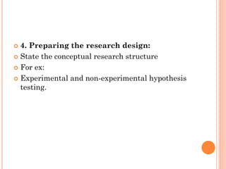  4. Preparing the research design:
 State the conceptual research structure
 For ex:
 Experimental and non-experimental hypothesis
testing.
 