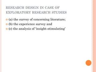 RESEARCH DESIGN IN CASE OF
EXPLORATORY RESEARCH STUDIES
 (a) the survey of concerning literature;
 (b) the experience survey and
 (c) the analysis of ‘insight-stimulating’
 