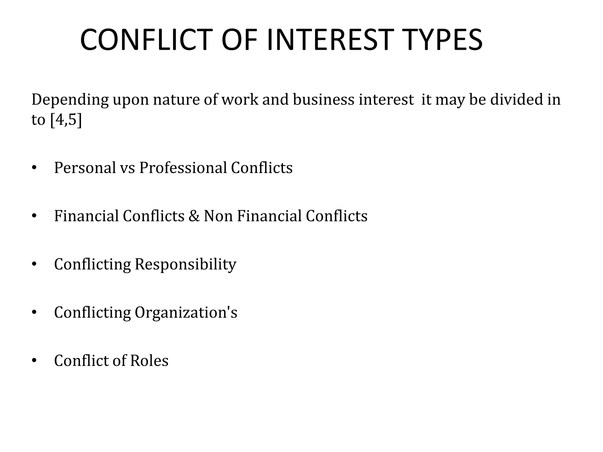 CONFLICT OF INTEREST TYPES
Depending upon nature of work and business interest it may be divided in
to [4,5]
• Personal vs Professional Conflicts
• Financial Conflicts & Non Financial Conflicts
• Conflicting Responsibility
• Conflicting Organization's
• Conflict of Roles
 