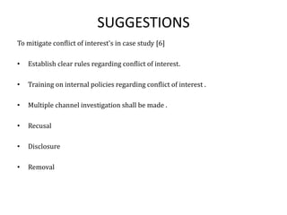 SUGGESTIONS
To mitigate conflict of interest's in case study [6]
• Establish clear rules regarding conflict of interest.
• Training on internal policies regarding conflict of interest .
• Multiple channel investigation shall be made .
• Recusal
• Disclosure
• Removal
 