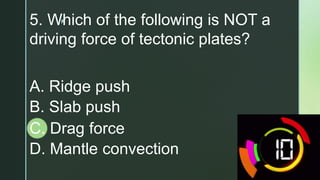 z
5. Which of the following is NOT a
driving force of tectonic plates?
A. Ridge push
B. Slab push
C. Drag force
D. Mantle convection
 