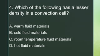 z
4. Which of the following has a lesser
density in a convection cell?
A. warm fluid materials
B. cold fluid materials
C. room temperature fluid materials
D. hot fluid materials
 
