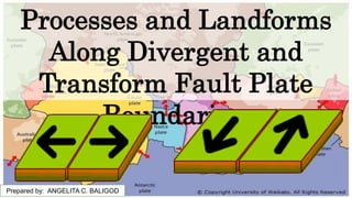 z
Processes and Landforms
Along Divergent and
Transform Fault Plate
Boundaries.
Prepared by: ANGELITA C. BALIGOD
 