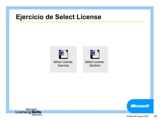 Ejercicio de Select License




           Select License   Select License
              Exercise         Solution




                                             © Microsoft August 2003   52
 