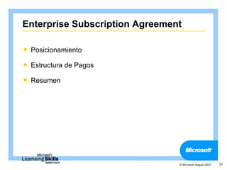 Enterprise Subscription Agreement

   Posicionamiento

   Estructura de Pagos

   Resumen




                                © Microsoft August 2003   77
 