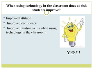 When using technology in the classroom does at risk students improve? Improved attitude    Improved confidence     Improved writing skills when using technology in the classroom  YES!!! 