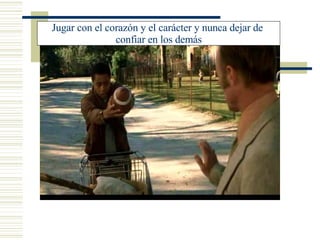 Jugar con el corazón y el carácter y nunca dejar de  confiar en los demás 